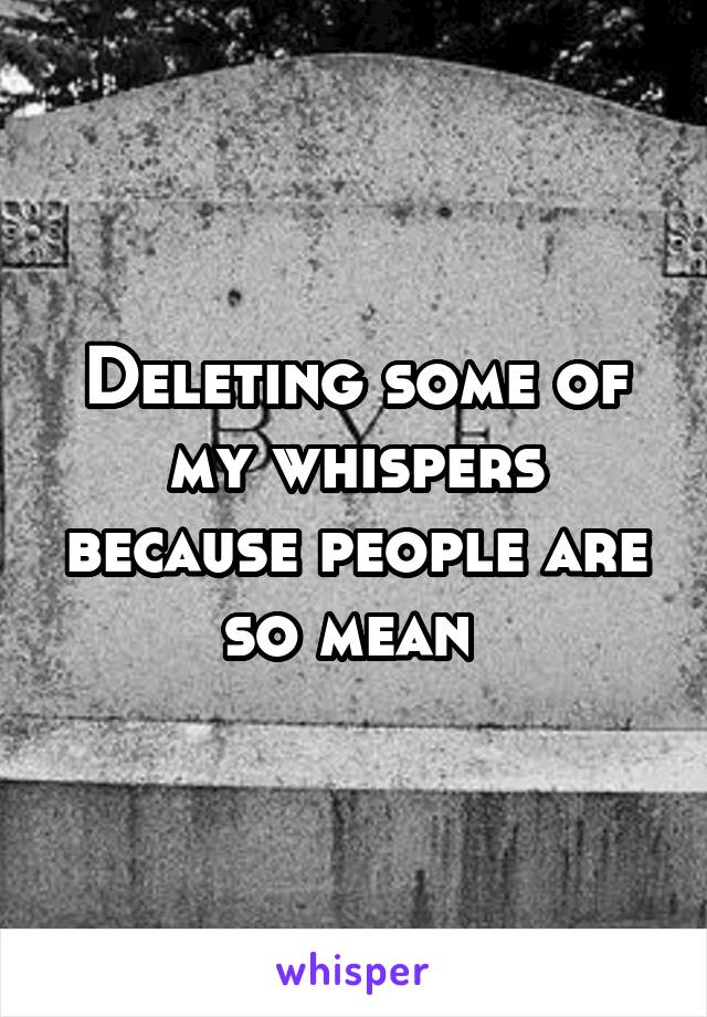 Deleting some of my whispers because people are so mean 