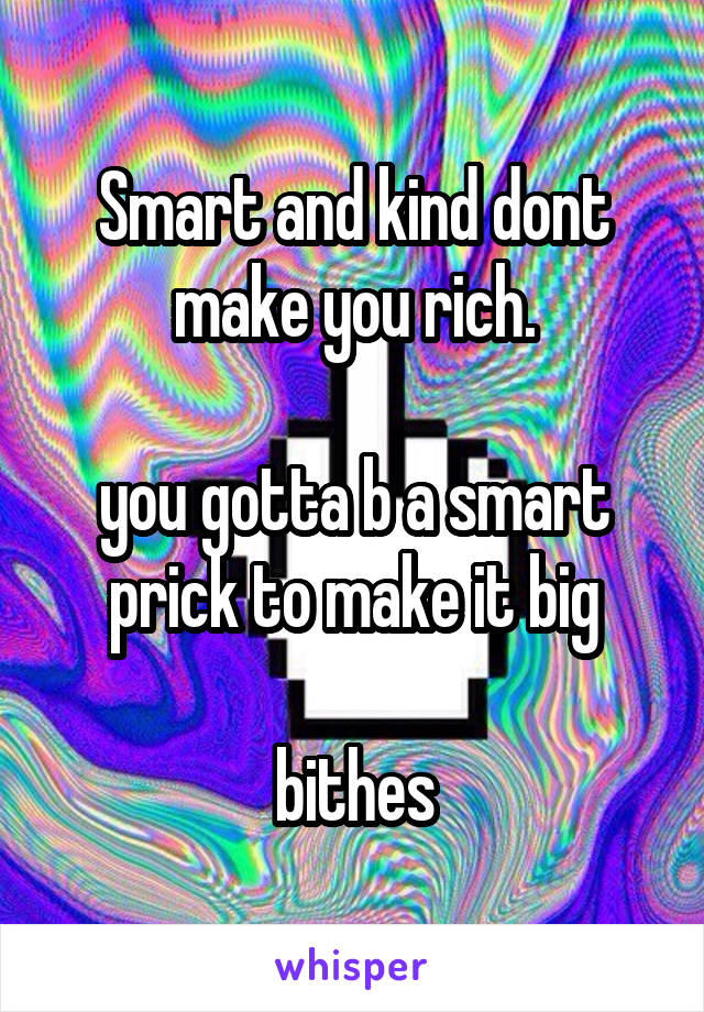 Smart and kind dont make you rich.

you gotta b a smart prick to make it big

bithes