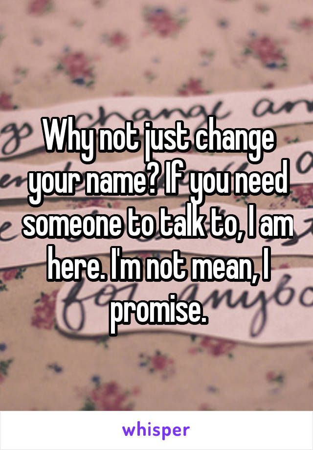 Why not just change your name? If you need someone to talk to, I am here. I'm not mean, I promise.
