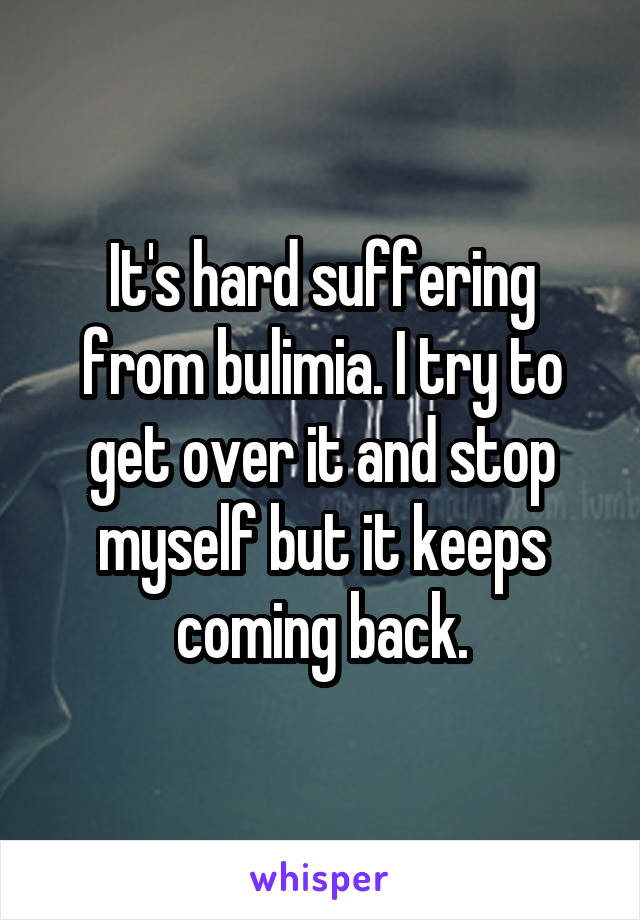 It's hard suffering from bulimia. I try to get over it and stop myself but it keeps coming back.