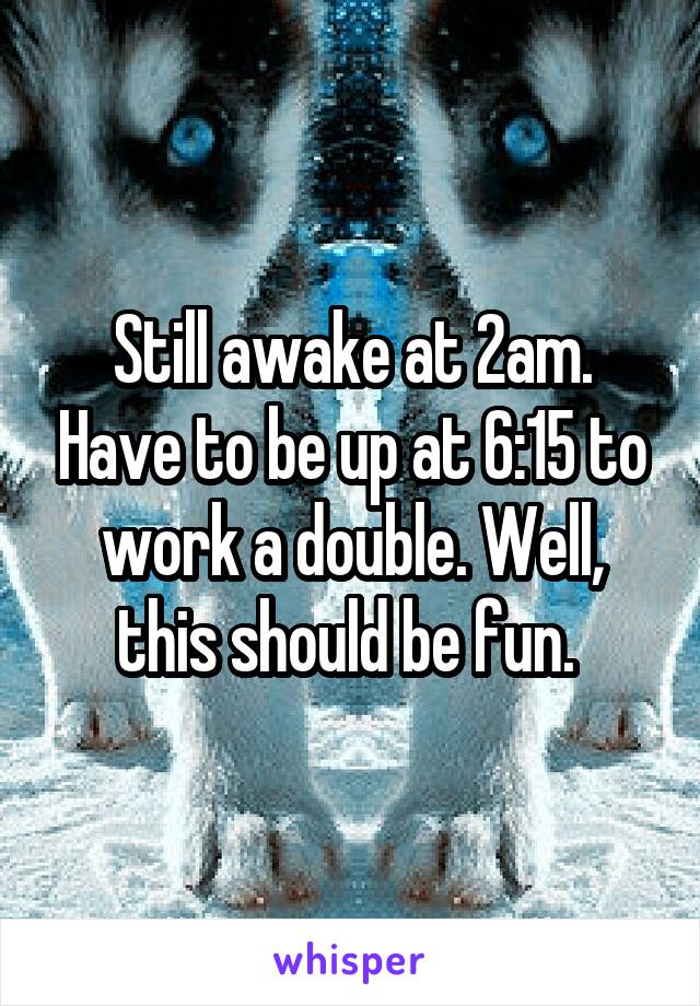 Still awake at 2am. Have to be up at 6:15 to work a double. Well, this should be fun. 