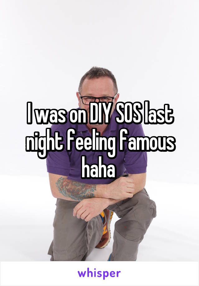 I was on DIY SOS last night feeling famous haha 