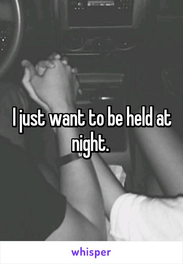 I just want to be held at night. 