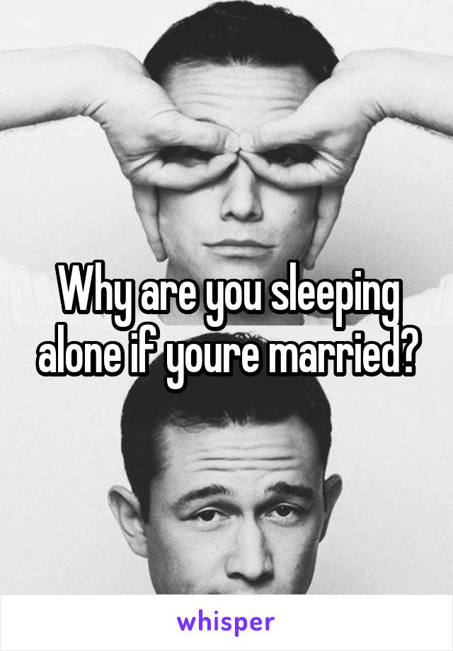 Why are you sleeping alone if youre married?