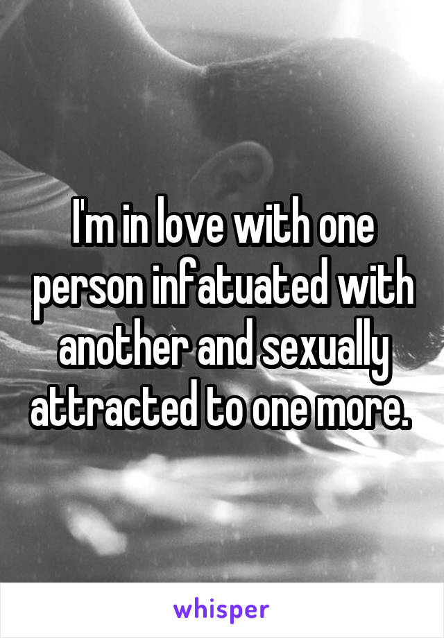 I'm in love with one person infatuated with another and sexually attracted to one more. 