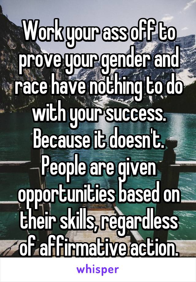Work your ass off to prove your gender and race have nothing to do with your success. Because it doesn't. People are given opportunities based on their skills, regardless of affirmative action.