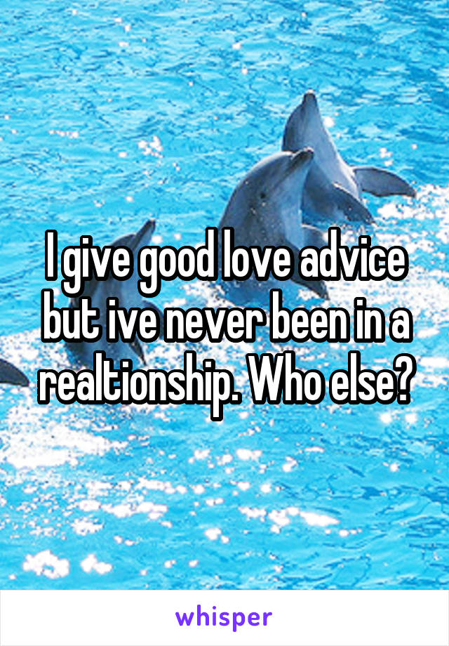 I give good love advice but ive never been in a realtionship. Who else?