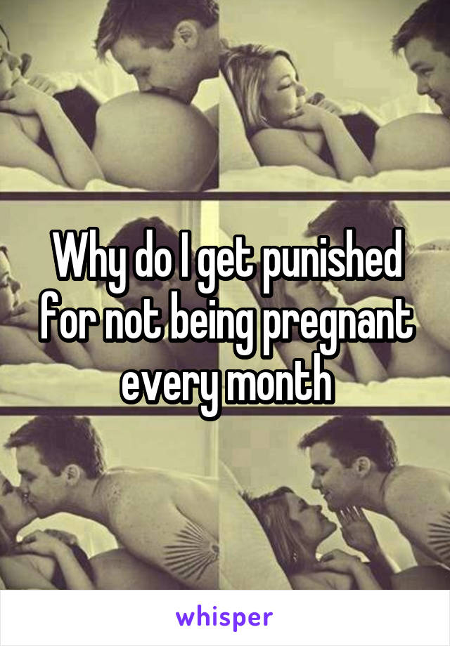 Why do I get punished for not being pregnant every month