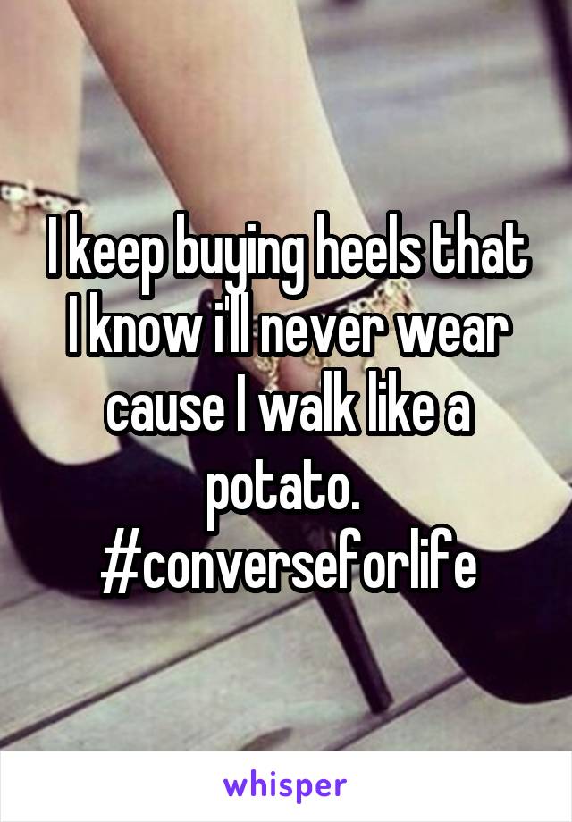 I keep buying heels that I know i'll never wear cause I walk like a potato. 
#converseforlife