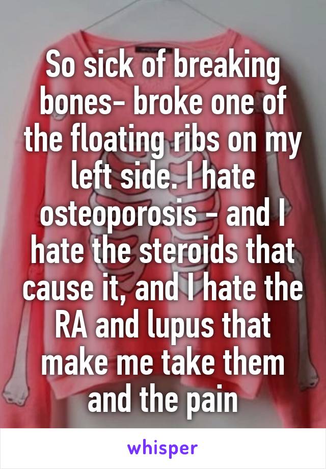 So sick of breaking bones- broke one of the floating ribs on my left side. I hate osteoporosis - and I hate the steroids that cause it, and I hate the RA and lupus that make me take them and the pain