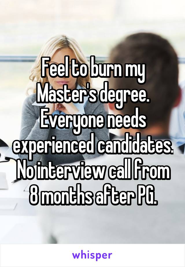 Feel to burn my Master's degree. Everyone needs experienced candidates. No interview call from 8 months after PG.