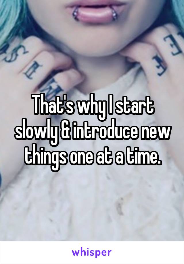 That's why I start slowly & introduce new things one at a time.
