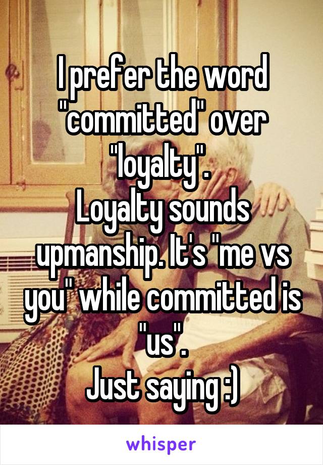 I prefer the word "committed" over "loyalty". 
Loyalty sounds upmanship. It's "me vs you" while committed is "us".
Just saying :)