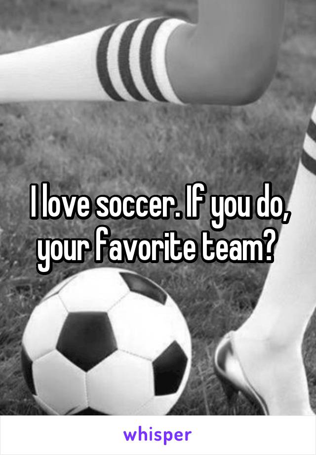I love soccer. If you do, your favorite team? 