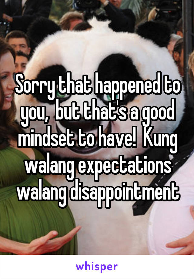 Sorry that happened to you,  but that's a good mindset to have!  Kung walang expectations walang disappointment
