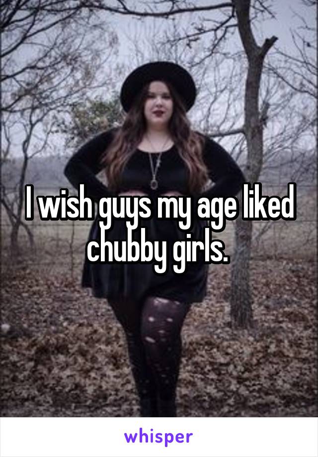 I wish guys my age liked chubby girls. 