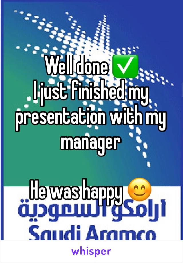 Well done ✅ 
I just finished my presentation with my manager 

He was happy 😊 