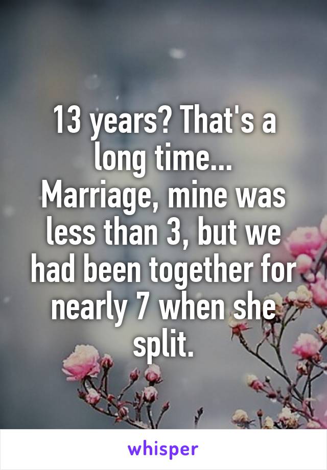 13 years? That's a long time...
Marriage, mine was less than 3, but we had been together for nearly 7 when she split.