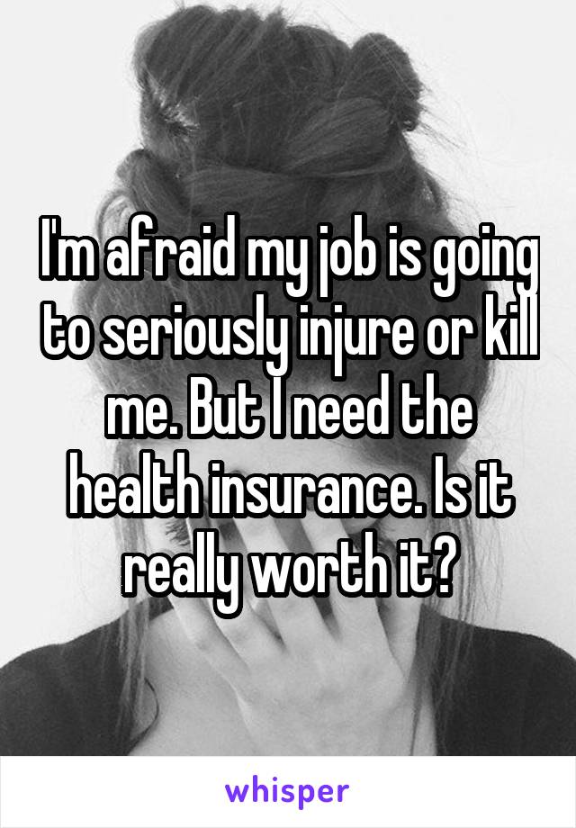 I'm afraid my job is going to seriously injure or kill me. But I need the health insurance. Is it really worth it?