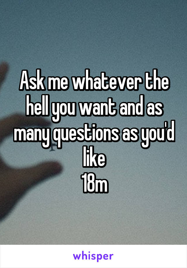 Ask me whatever the hell you want and as many questions as you'd like
18m