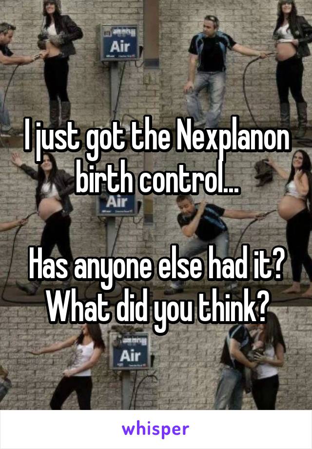 I just got the Nexplanon birth control...

Has anyone else had it? What did you think?