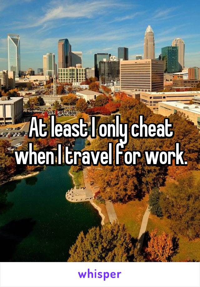 At least I only cheat when I travel for work.