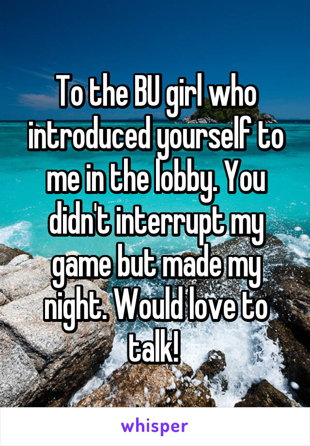 To the BU girl who introduced yourself to me in the lobby. You didn't interrupt my game but made my night. Would love to talk! 