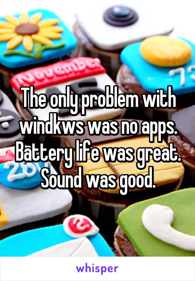 The only problem with windkws was no apps. Battery life was great. Sound was good.