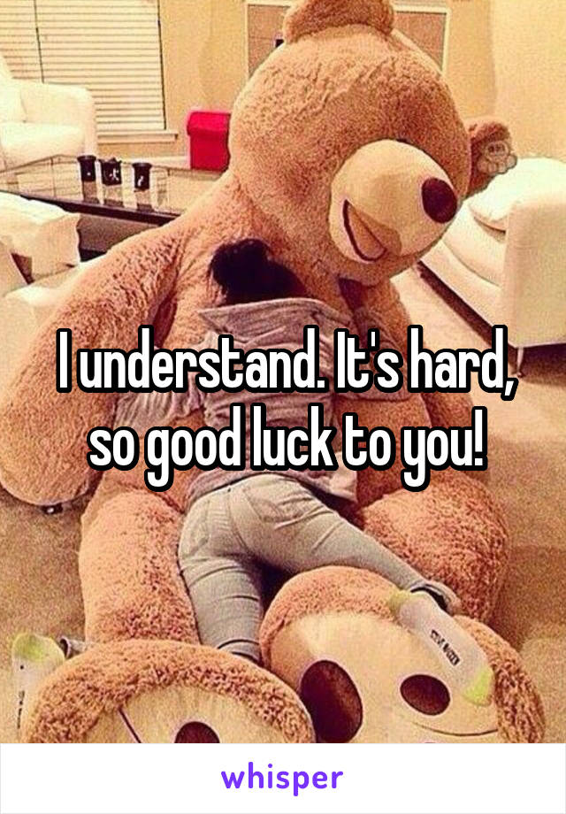 I understand. It's hard, so good luck to you!