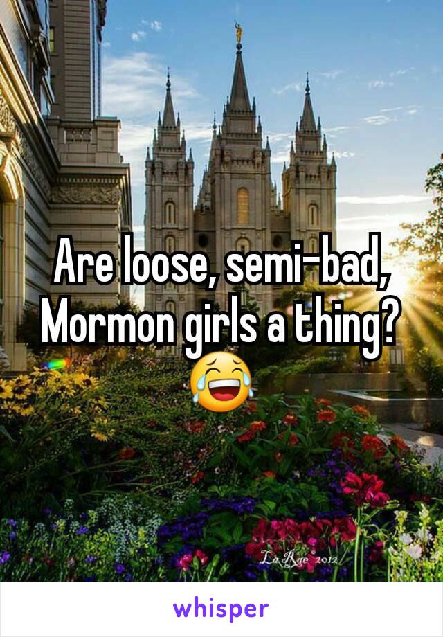 Are loose, semi-bad, Mormon girls a thing? 😂
