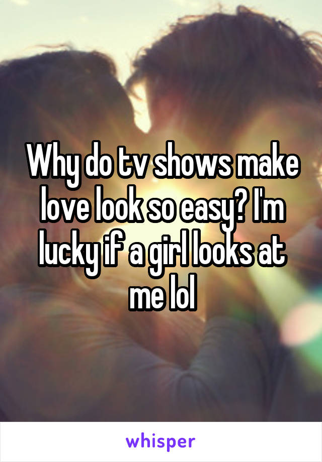 Why do tv shows make love look so easy? I'm lucky if a girl looks at me lol