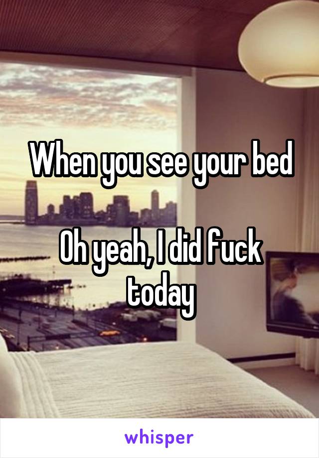 When you see your bed

Oh yeah, I did fuck today