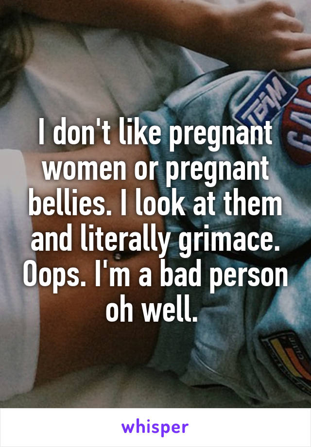 I don't like pregnant women or pregnant bellies. I look at them and literally grimace. Oops. I'm a bad person oh well. 