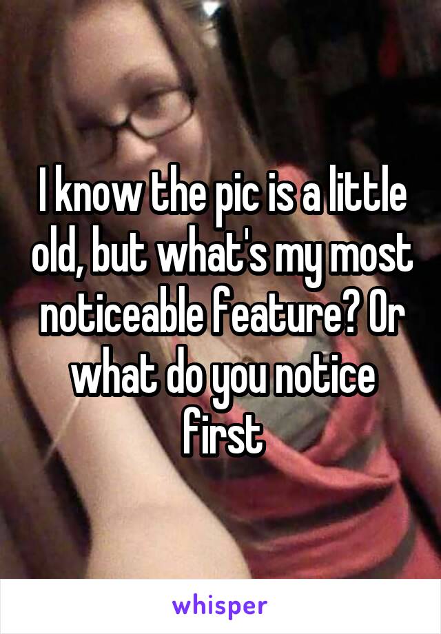 I know the pic is a little old, but what's my most noticeable feature? Or what do you notice first