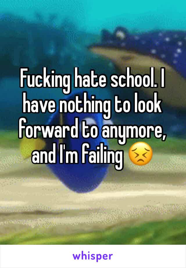 Fucking hate school. I have nothing to look forward to anymore, and I'm failing 😣