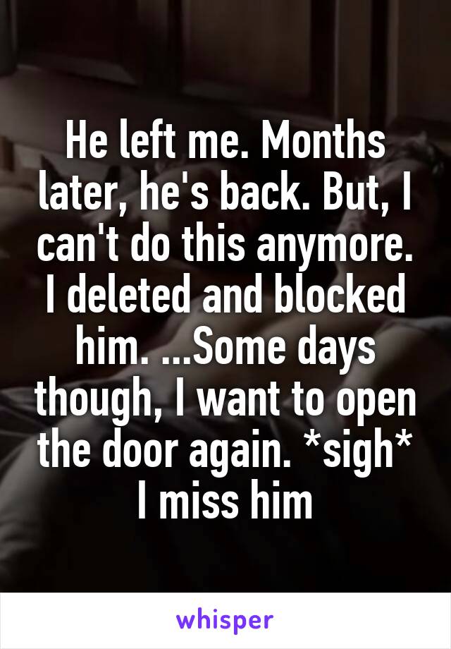 He left me. Months later, he's back. But, I can't do this anymore. I deleted and blocked him. ...Some days though, I want to open the door again. *sigh* I miss him