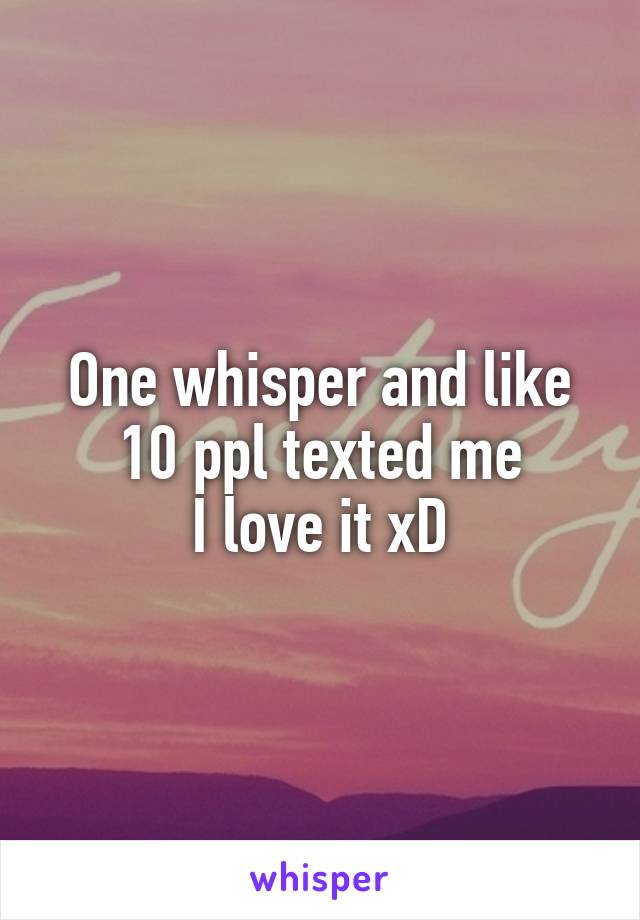 One whisper and like 10 ppl texted me
I love it xD
