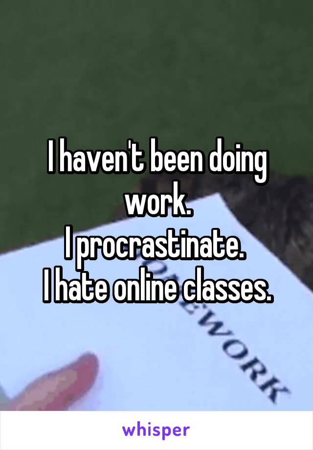 I haven't been doing work.
I procrastinate. 
I hate online classes.