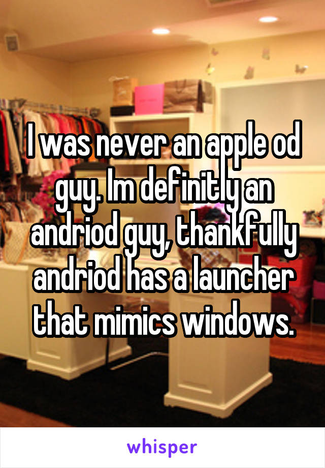 I was never an apple od guy. Im definitly an andriod guy, thankfully andriod has a launcher that mimics windows.