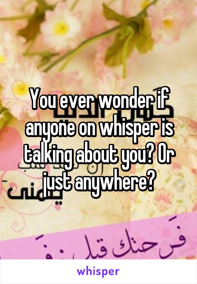 You ever wonder if anyone on whisper is talking about you? Or just anywhere?