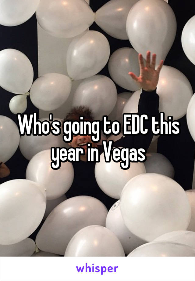 Who's going to EDC this year in Vegas