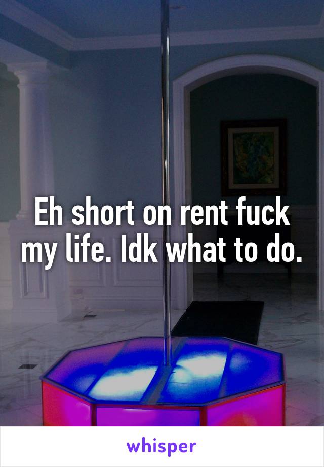 Eh short on rent fuck my life. Idk what to do.