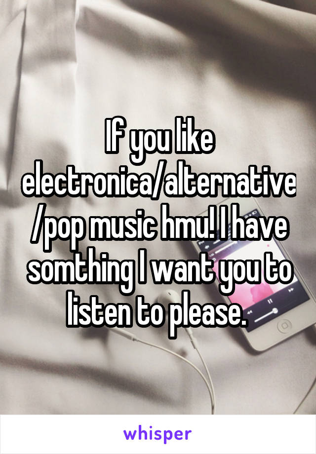 If you like electronica/alternative/pop music hmu! I have somthing I want you to listen to please. 