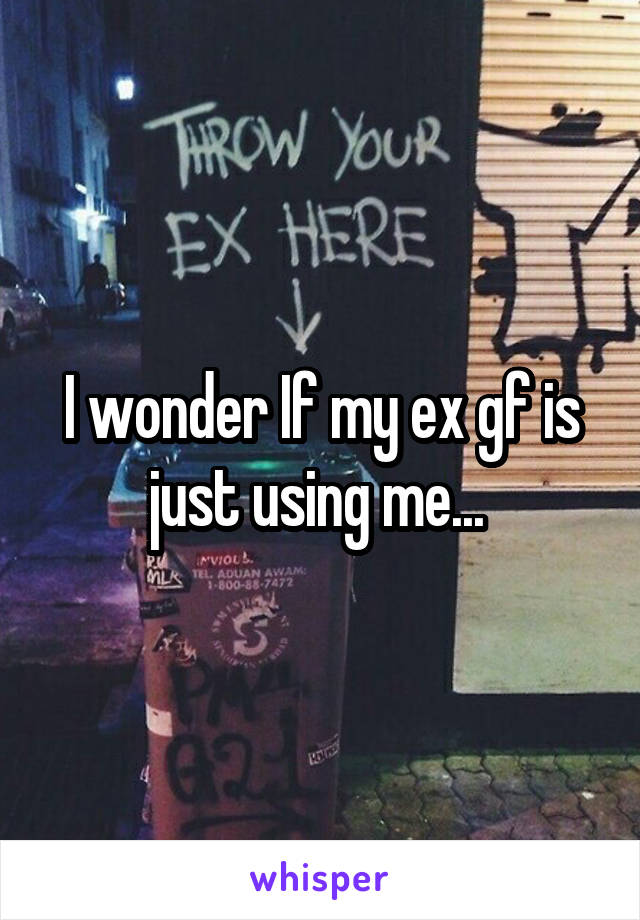 I wonder If my ex gf is just using me... 