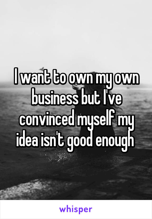 I want to own my own business but I've convinced myself my idea isn't good enough 