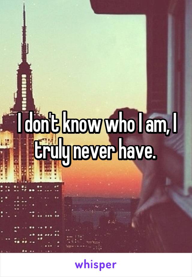 I don't know who I am, I truly never have. 