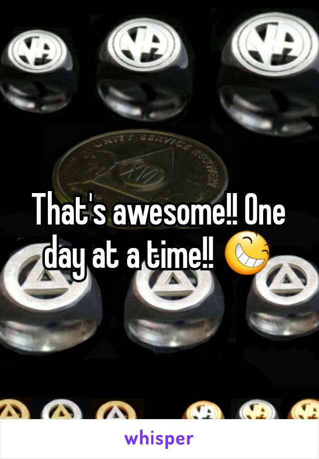 That's awesome!! One day at a time!! 😆