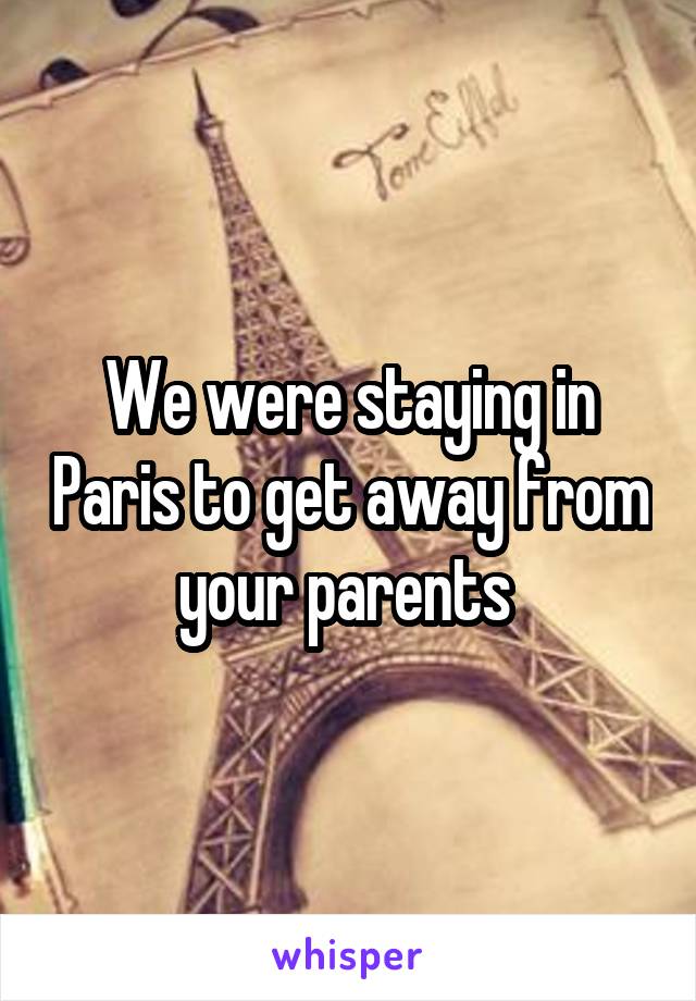 We were staying in Paris to get away from your parents 