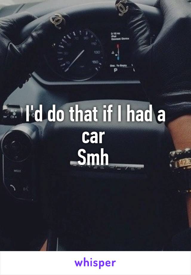 I'd do that if I had a car 
Smh 
