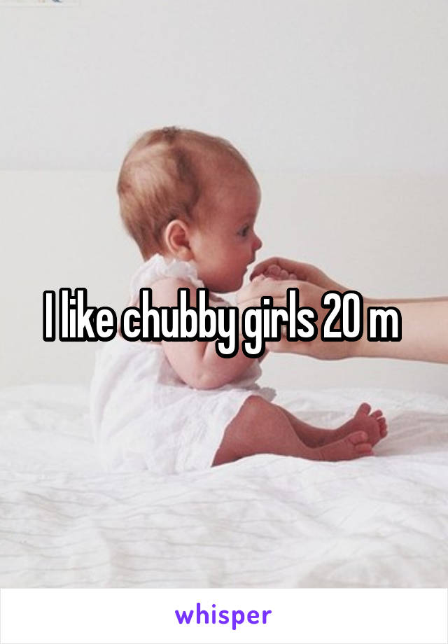 I like chubby girls 20 m 